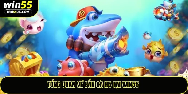 Bắn Cá H5 Win55 – Giải Trí Tiện Lợi, Săn Thưởng Mọi Lúc Mọi Nơi