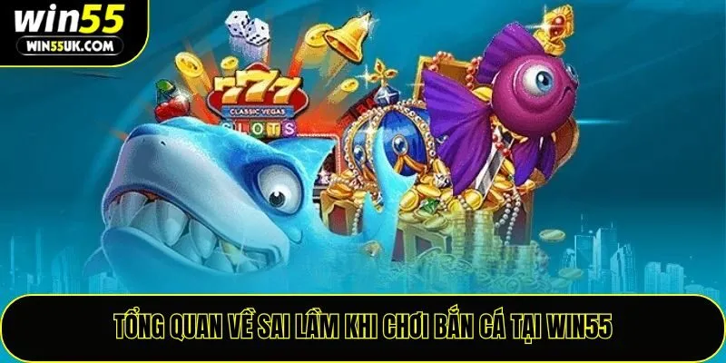 Sai Lầm Khi Chơi Bắn Cá Tại Win55 – Những Điều Người Chơi Cần Tránh